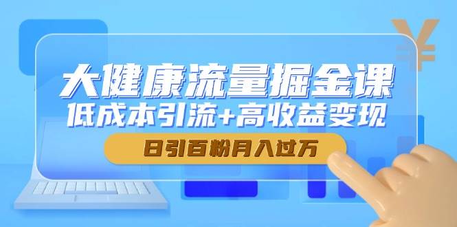 （14811期）大健康流量掘金课，低成本引流+高收益变现，日引百粉月入过万-东升网创