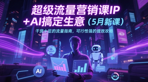 超级流量营销课IP+AI搞定生意（5月新课）干货十足的流量指南，可行性强的提效攻略-东升网创