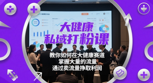 大健康私域打粉课，​教你如何在大健康赛道，掌握大量的流量，通过卖流量挣取利润-东升网创