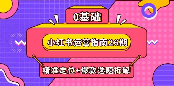 小红书运营指南26期：精准定位+爆款选题拆解,DeepSeek辅助创作与电商变现-东升网创