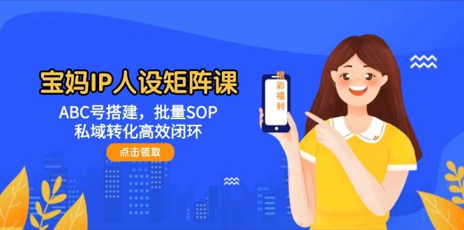 宝妈IP人设矩阵课：ABC号搭建，批量SOP，私域转化高效闭环-东升网创