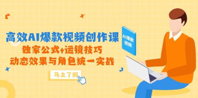 高效AI爆款视频创作课，独家公式+运镜技巧，动态效果与角色统一实战-东升网创