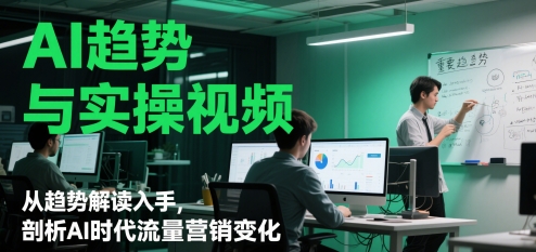 AI趋势与实操视频，从趋势解读入手，剖析AI时代流量营销变化-东升网创