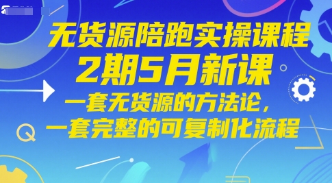 无货源陪跑实操课程2期5月新课，一套无货源的方法论，一套完整的可复制化流程-东升网创