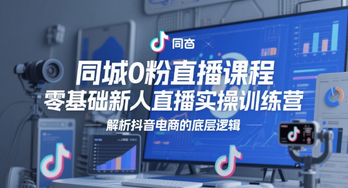 同城0粉直播课程，零基础新人直播实操训练营，解析抖音电商的底层逻辑-东升网创