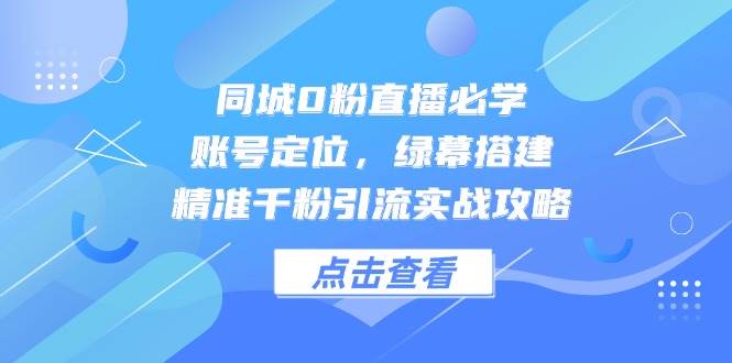 同城0粉直播必学，账号定位，绿幕搭建，精准千粉引流实战攻略-东升网创
