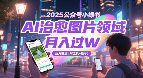 2025公众号小绿书AI治愈图片领域，月入过W，蓝海赛道【附工具+指令】-东升网创