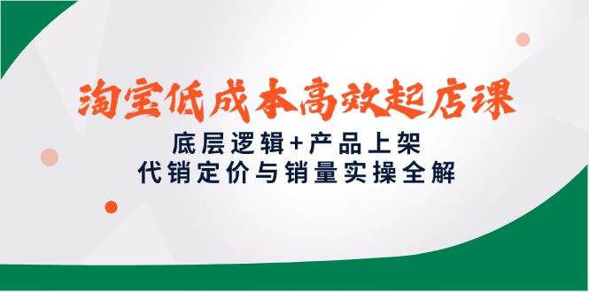 （14842期）淘宝低成本高效起店课，底层逻辑+产品上架，代销定价与销量实操全解-东升网创