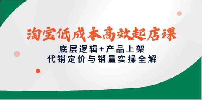 淘宝低成本高效起店课，底层逻辑+产品上架，代销定价与销量实操全解-东升网创