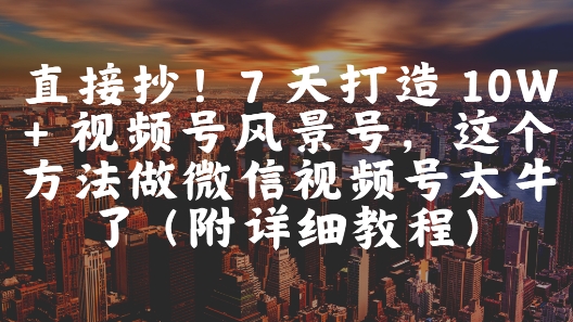 直接抄！7 天打造 10W + 视频号风景号，这个方法做微信视频号太牛了(附详细教程)-东升网创