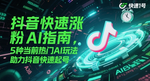 抖音快速涨粉AI指南，5种当前热门AI玩法，助力抖音快速起号-东升网创