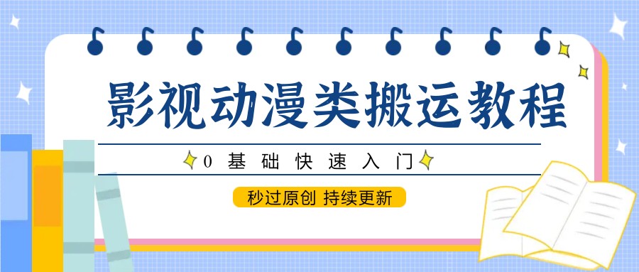 影视动漫类搬运教程，0基础快速入门，秒过原创 持续更新-东升网创