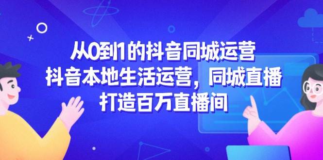 从0到1的抖音同城运营，抖音本地生活运营，同城直播，打造百万直播间-东升网创