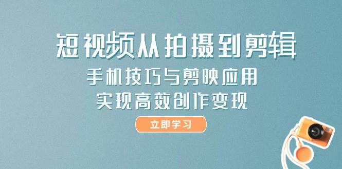 短视频从拍摄到剪辑，手机技巧与剪映应用，实现高效创作变现-东升网创