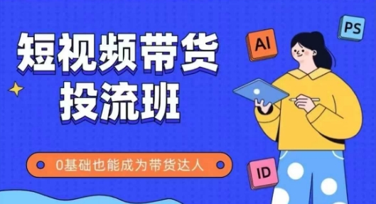 抖音快手短视频带货投流班，详细又全面的抖音快手带货实操课，零基础也能成为带货达人-东升网创