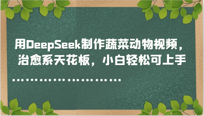 用DeepSeek制作蔬菜动物视频，治愈系天花板，小白轻松可上手-东升网创