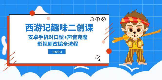 （14876期）西游记趣味二创课，安卓手机对口型+声音克隆，影视剧改编全流程-东升网创