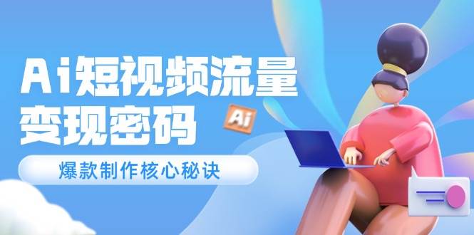 （14875期）Ai短视频流量密码，爆款制作核心秘诀，120万案例深度解析-东升网创