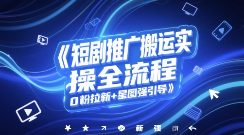 短剧推广搬运实操全流程，0粉拉新+星图强引导-东升网创