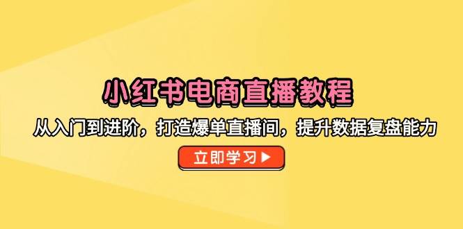 （14873期）小红书电商直播教程，从入门到进阶，打造爆单直播间，提升数据复盘能力-东升网创