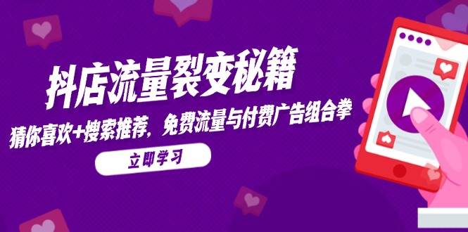 （14872期）抖店流量裂变秘籍，猜你喜欢，搜索推荐，免费流量与付费广告组合拳-东升网创