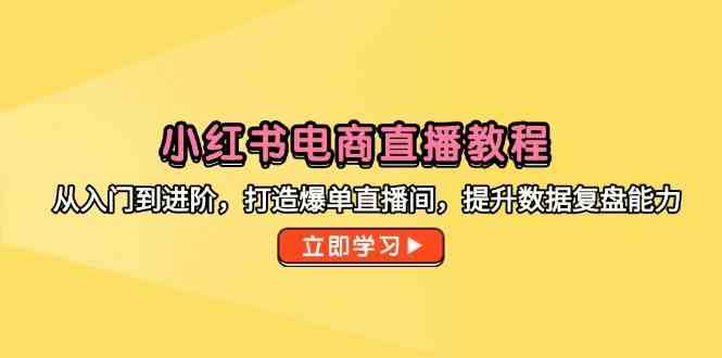 小红书电商直播教程，从入门到进阶，打造爆单直播间，提升数据复盘能力-东升网创