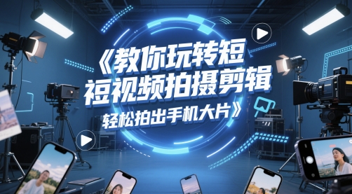 教你玩转短视频拍摄剪辑，轻松拍出手机大片-东升网创