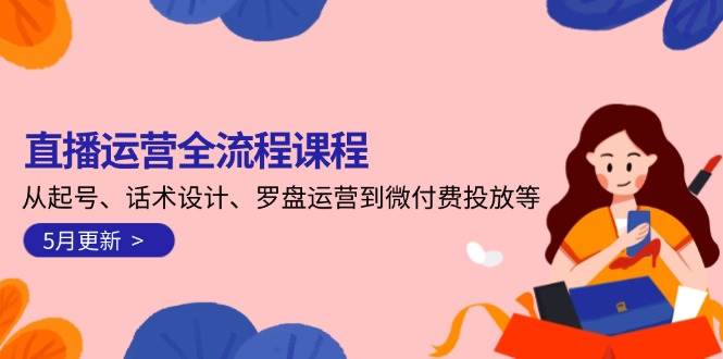 （14882期）直播运营全流程课程-5月更新：从起号、话术设计、罗盘运营到微付费投放等-东升网创