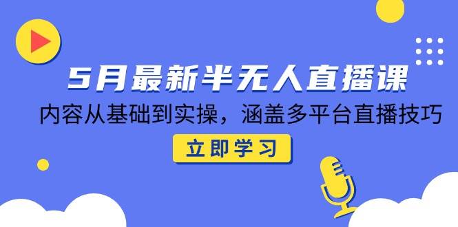 （14888期）5月最新半无人直播课，内容从基础到实操，涵盖多平台直播技巧-东升网创