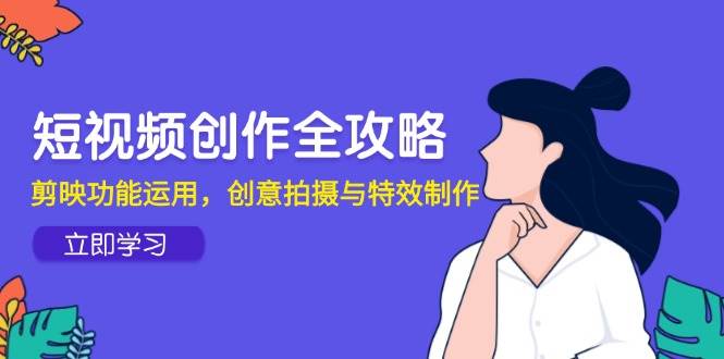 （14883期）短视频创作全攻略，剪映功能运用，创意拍摄与特效制作-东升网创
