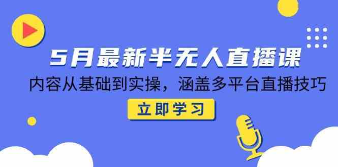 5月最新半无人直播课，内容从基础到实操，涵盖多平台直播技巧-东升网创