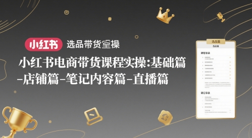 小红书电商带货课程实操：基础篇-选品篇-店铺篇-笔记内容篇-直播篇-东升网创