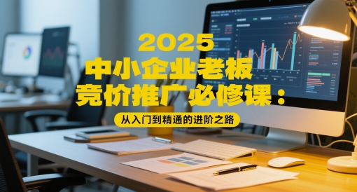 2025中小企业老板竞价推广必修课：从入门到精通的进阶之路-东升网创