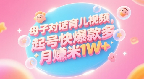 AI生成母子对话育儿类视频，起号快爆款多，小白宝妈轻松学，多渠道变现，月入1W+-东升网创