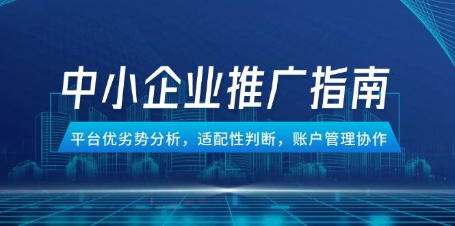 （14910期）中小企业竞价推广指南，平台优劣势分析，适配性判断，账户管理协作-东升网创