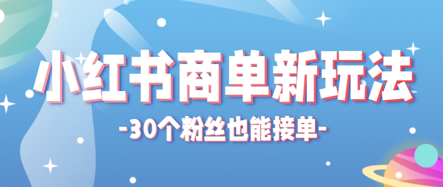小红书商单新玩法，30个粉丝也能接单，一个月接三单赚了150+！适合新手小白操作-东升网创