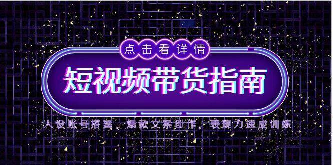 2025短视频带货指南，人设账号搭建，爆款文案创作，表现力速成训练-东升网创