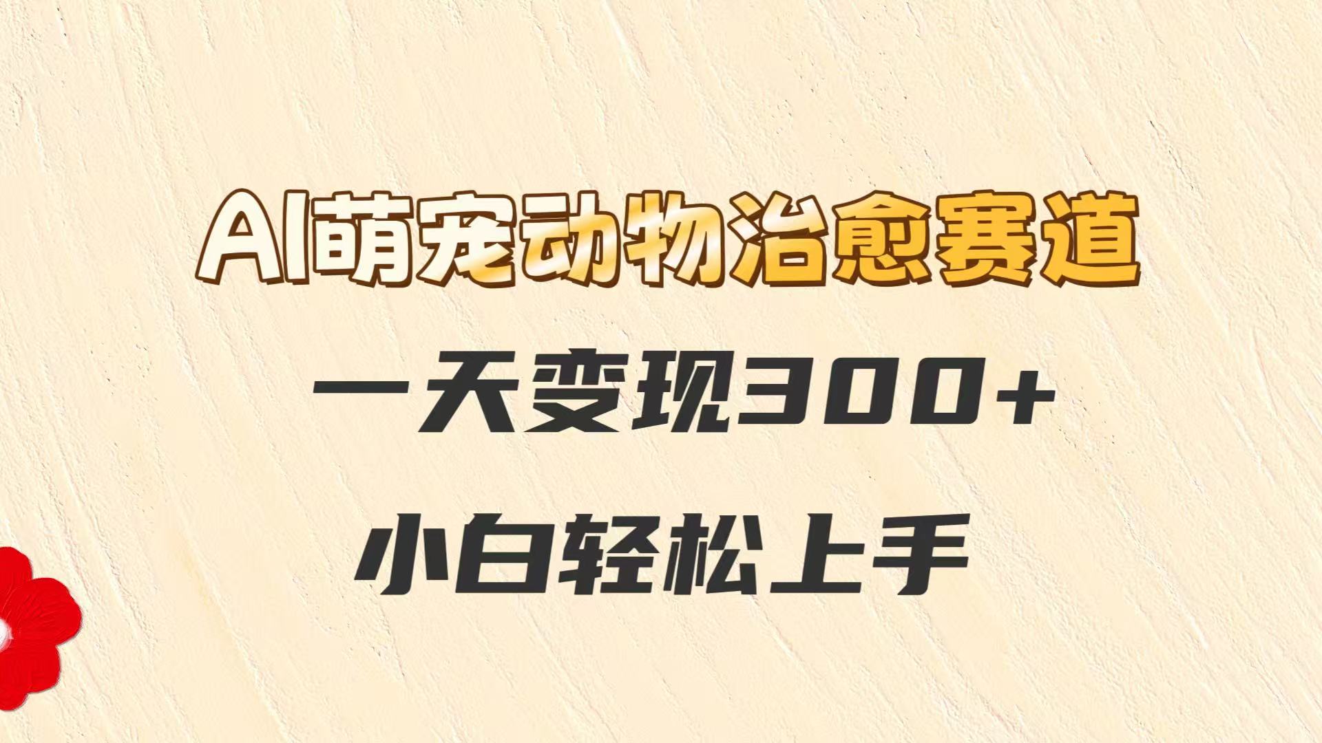 AI萌宠动物治愈赛道，一天变现300+，小白轻松上手-东升网创