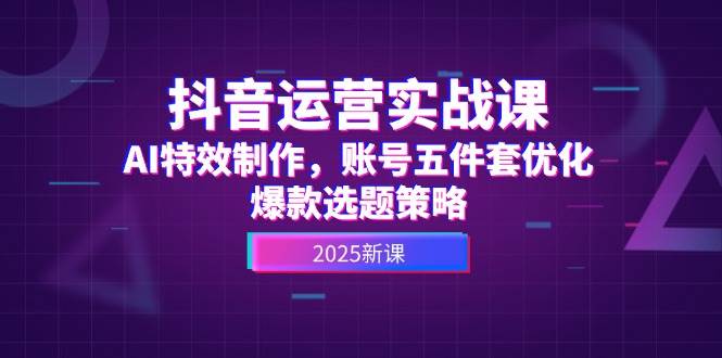 （14918期）抖音运营实战课，AI特效制作，账号五件套优化，爆款选题策略-东升网创