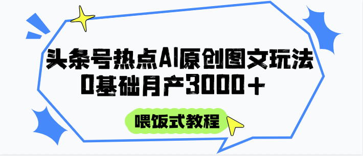 头条号热点AI图文攻略，喂饭式教程+0基础月产3000+-东升网创