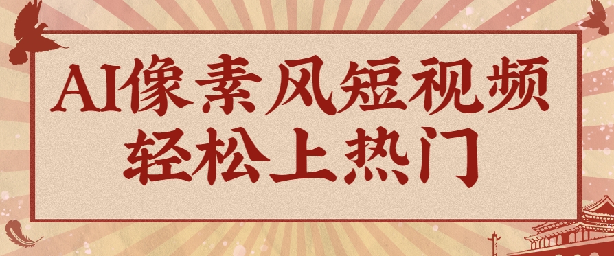 爆火1000万！AI像素风短视频制作方法，轻松上热门收割流量！完整保姆级教程！-东升网创