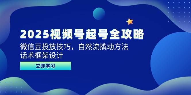 2025视频号起号全攻略，微信豆投放技巧，自然流撬动方法，话术框架设计-东升网创