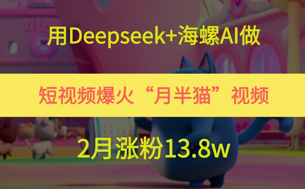用Deepseek+海螺AI做短视频爆火“月半猫”视频，2月涨粉13.8w-东升网创