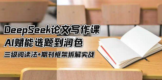 （14927期）DeepSeek论文写作课，AI赋能选题到润色，三级阅读法+期刊框架拆解实战-东升网创