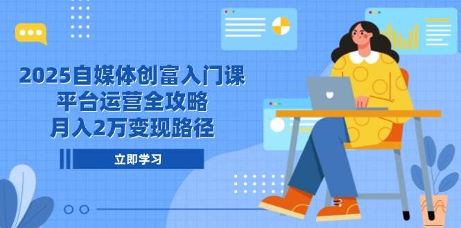 （14924期）2025自媒体创富入门课，平台运营全攻略，月入2万变现路径-东升网创