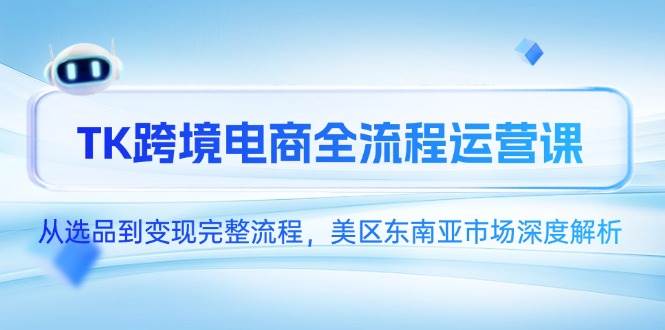 （14929期）TK跨境电商全流程运营课，从选品到变现完整流程，美区东南亚市场深度解析-东升网创