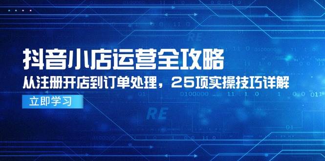 （14939期）抖音小店运营全攻略，从注册开店到订单处理，25项实操技巧详解-东升网创