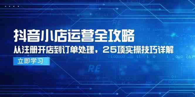 抖音小店运营全攻略，从注册开店到订单处理，25项实操技巧详解-东升网创