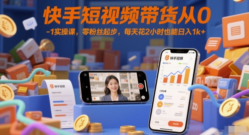 快手短视频带货从0-1实操课，零粉丝起步，每天花2小时也能日入1k+-东升网创