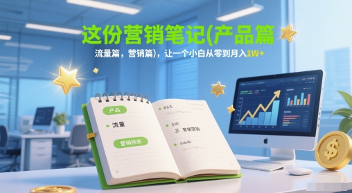 这份营销笔记(产品篇，流量篇，营销篇)，让一个小白从零到月入1W+-东升网创